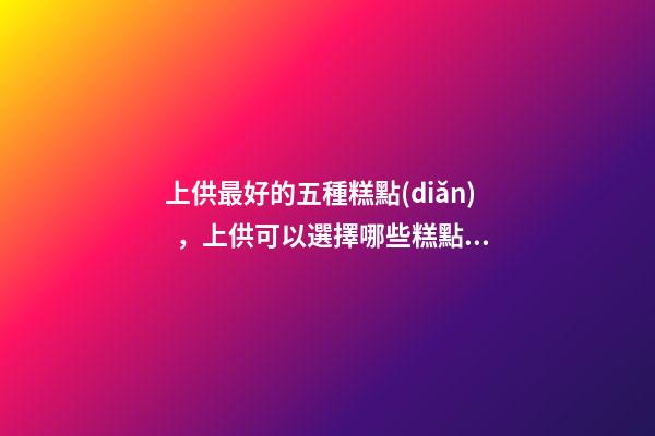 上供最好的五種糕點(diǎn)，上供可以選擇哪些糕點(diǎn)